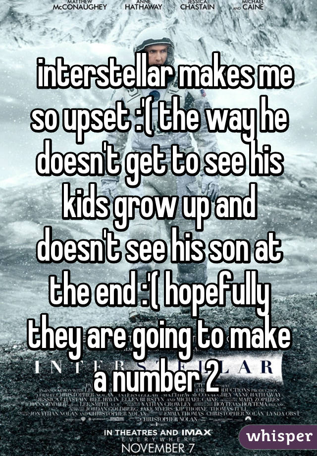   interstellar makes me so upset :'( the way he doesn't get to see his kids grow up and doesn't see his son at the end :'( hopefully they are going to make a number 2 