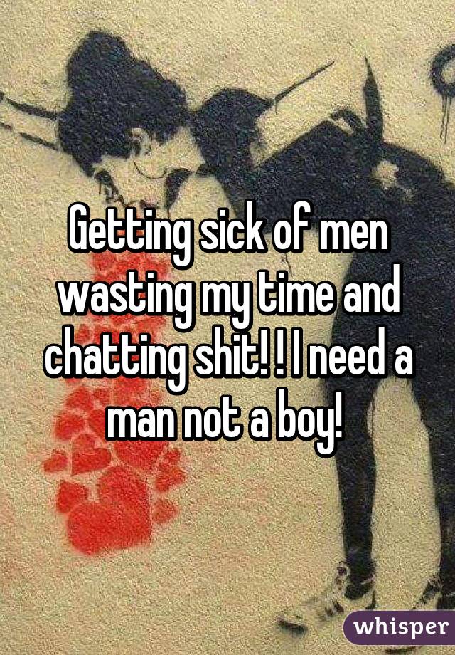 Getting sick of men wasting my time and chatting shit! ! I need a man not a boy! 