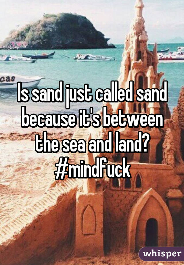 Is sand just called sand because it's between the sea and land?
#mindfuck