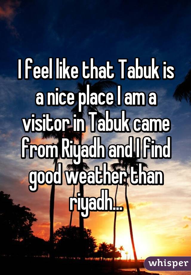 I feel like that Tabuk is a nice place I am a visitor in Tabuk came from Riyadh and I find good weather than riyadh...