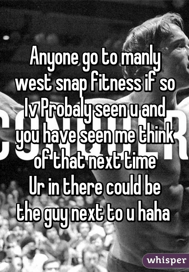 Anyone go to manly west snap fitness if so
Iv Probaly seen u and you have seen me think of that next time
Ur in there could be the guy next to u haha 