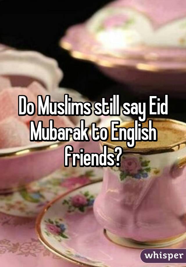 Do Muslims still say Eid Mubarak to English friends?