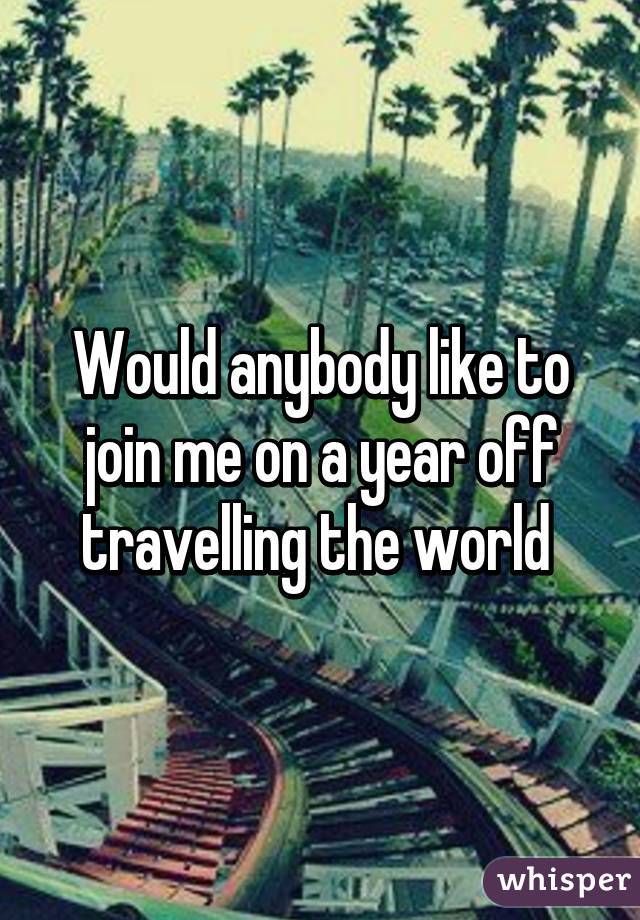 Would anybody like to join me on a year off travelling the world 