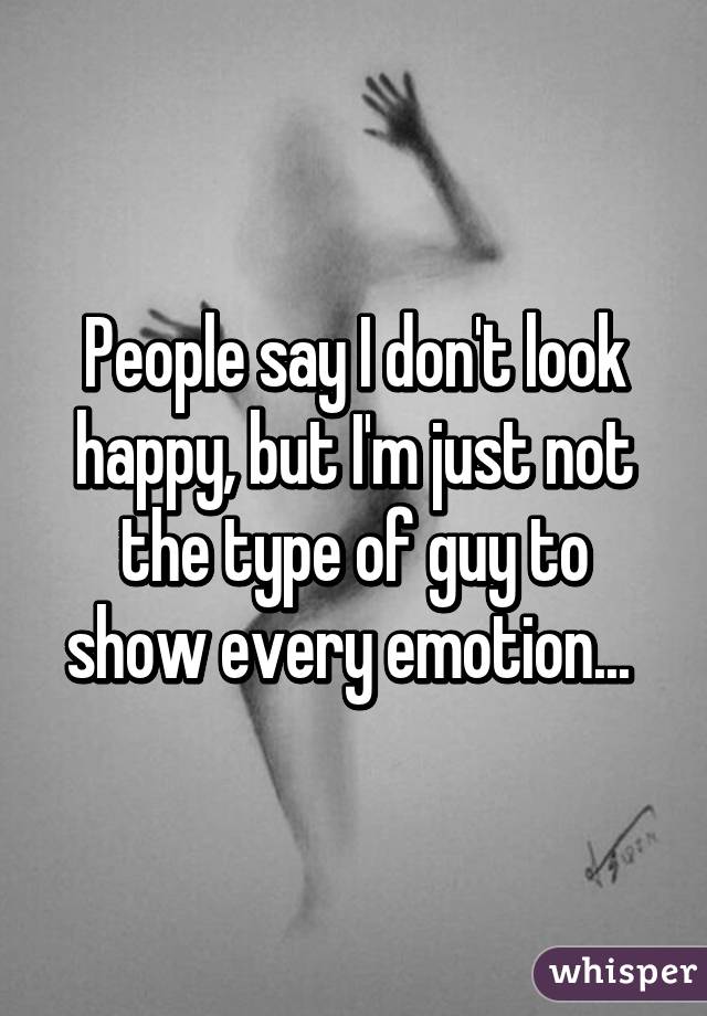 People say I don't look happy, but I'm just not the type of guy to show every emotion... 