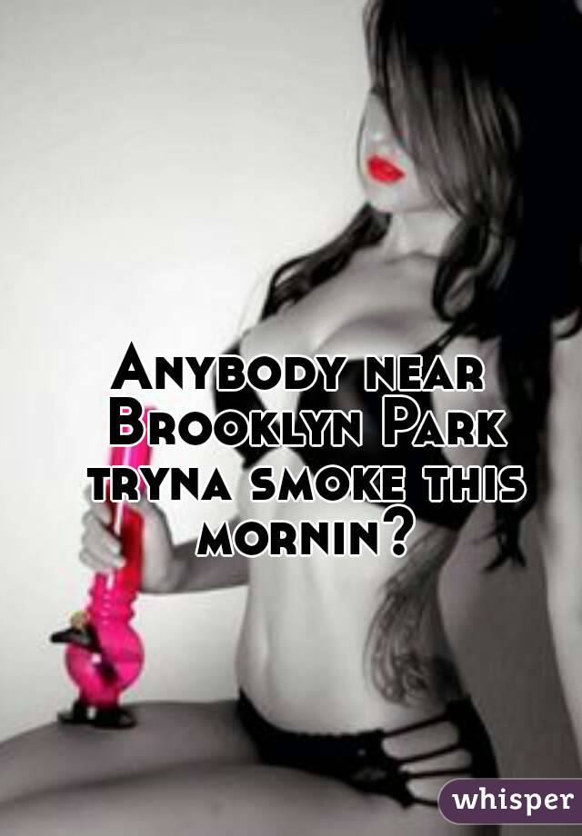 Anybody near Brooklyn Park tryna smoke this mornin?