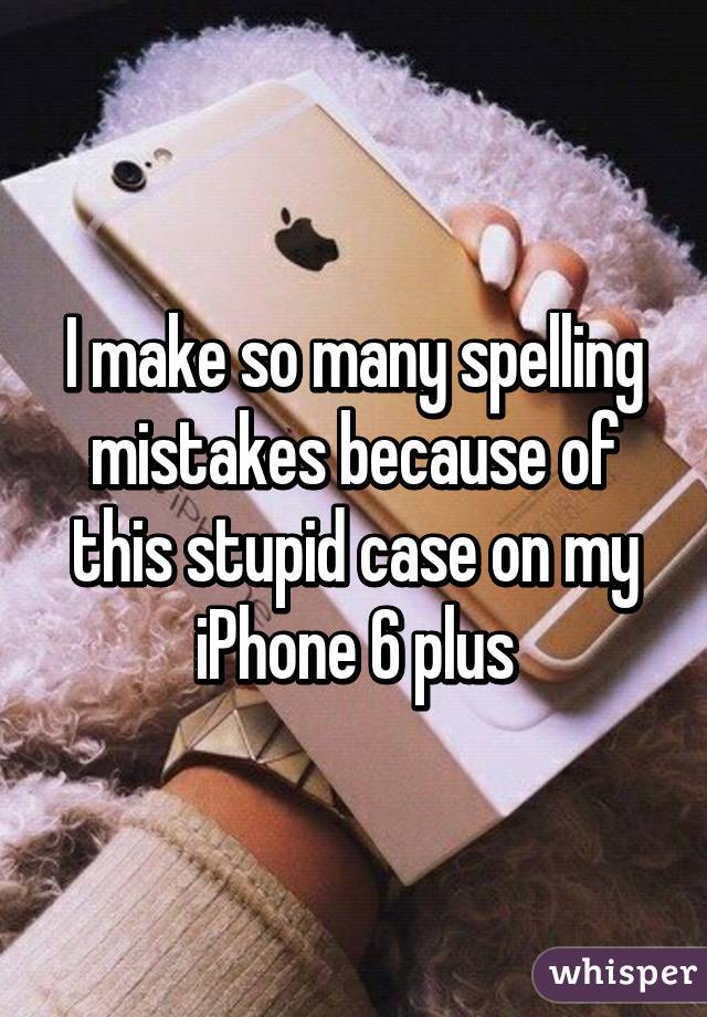 I make so many spelling mistakes because of this stupid case on my iPhone 6 plus