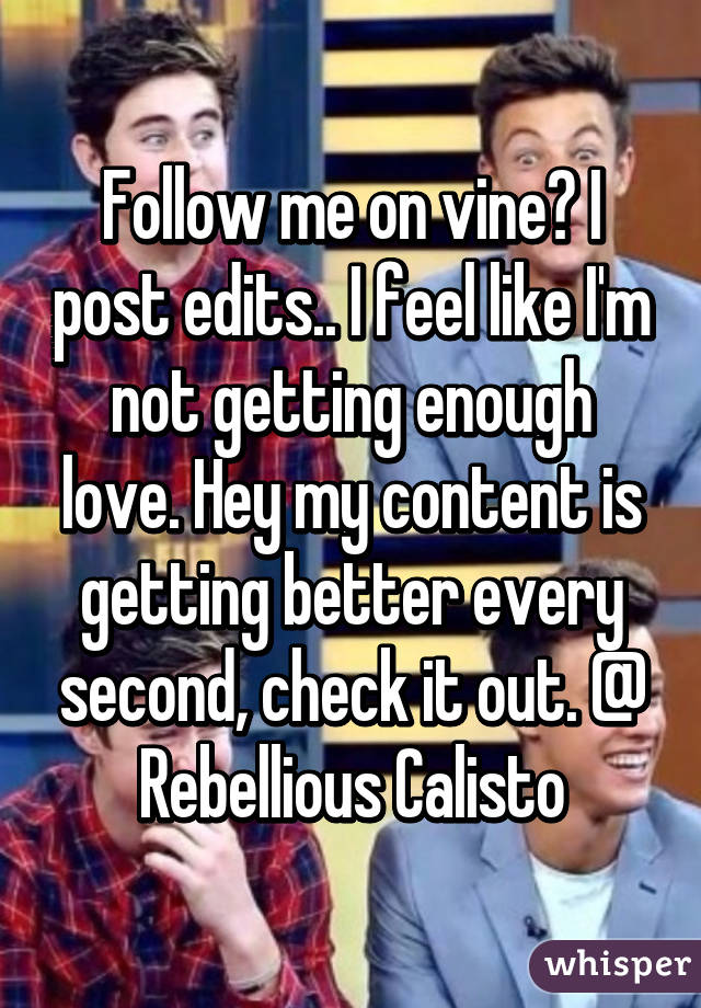 Follow me on vine? I post edits.. I feel like I'm not getting enough love. Hey my content is getting better every second, check it out. @ Rebellious Calisto