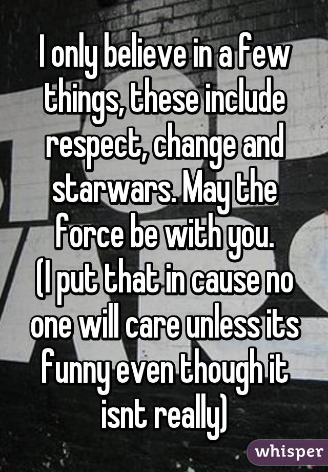 I only believe in a few things, these include respect, change and starwars. May the force be with you.
(I put that in cause no one will care unless its funny even though it isnt really)