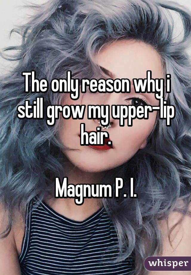 The only reason why i still grow my upper-lip hair.

Magnum P. I.