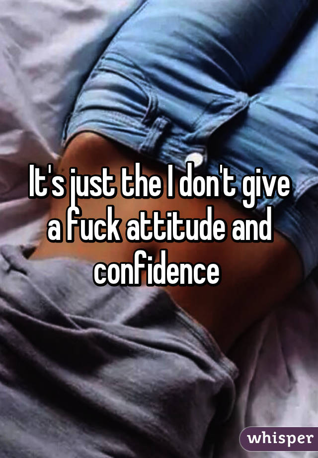 It's just the I don't give a fuck attitude and confidence 