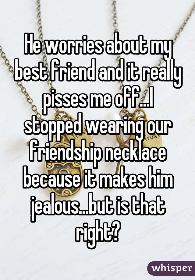 He worries about my best friend and it really pisses me off...I stopped wearing our friendship necklace because it makes him jealous...but is that right?