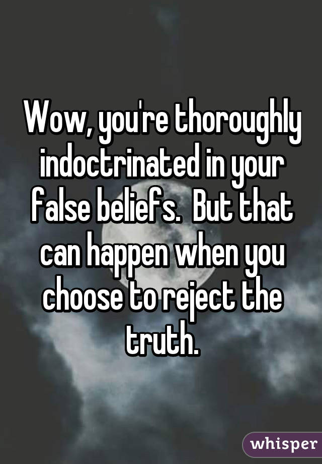 Wow, you're thoroughly indoctrinated in your false beliefs.  But that can happen when you choose to reject the truth.