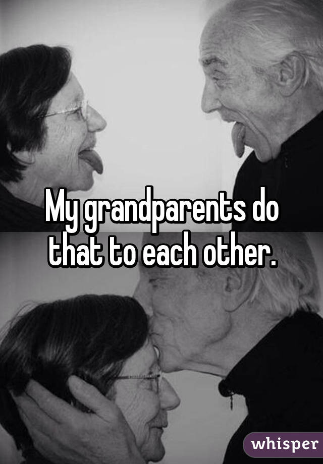 My grandparents do that to each other.