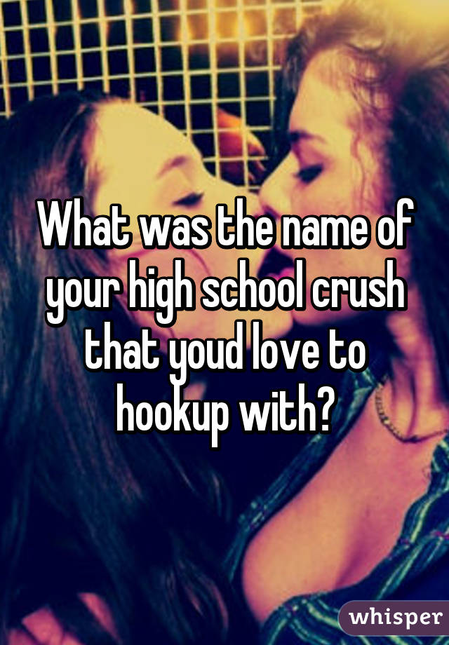 What was the name of your high school crush that youd love to hookup with?