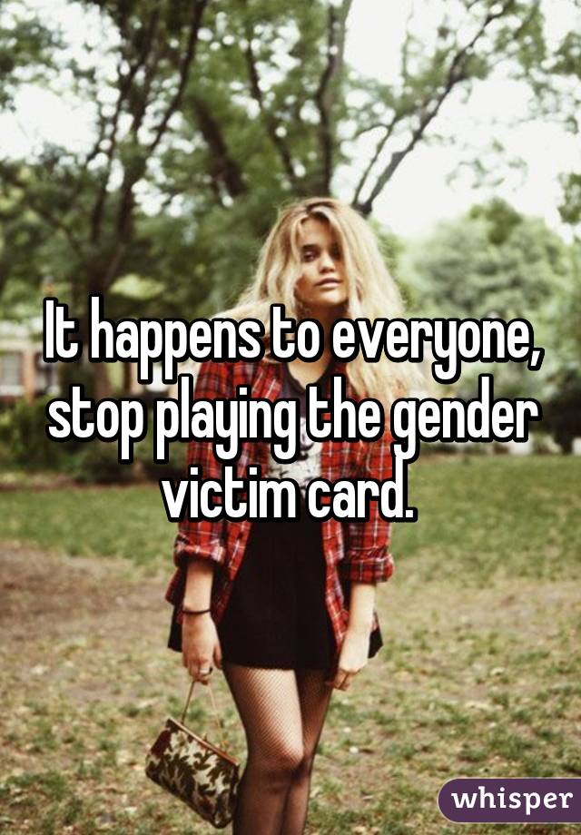 It happens to everyone, stop playing the gender victim card. 