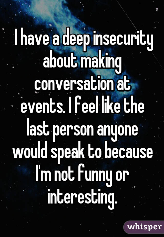  I have a deep insecurity about making conversation at events. I feel like the last person anyone would speak to because I'm not funny or interesting.