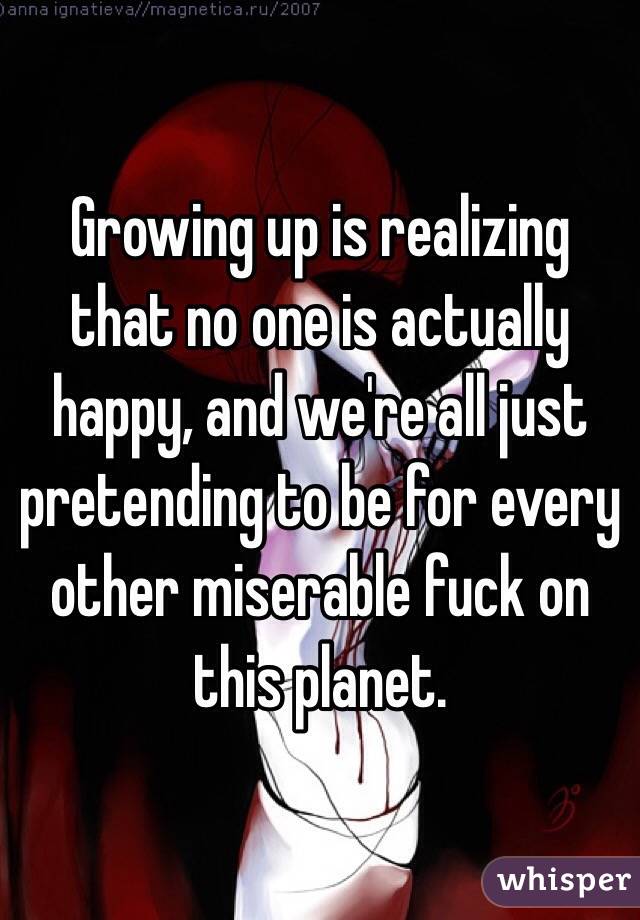 Growing up is realizing that no one is actually happy, and we're all just pretending to be for every other miserable fuck on this planet.