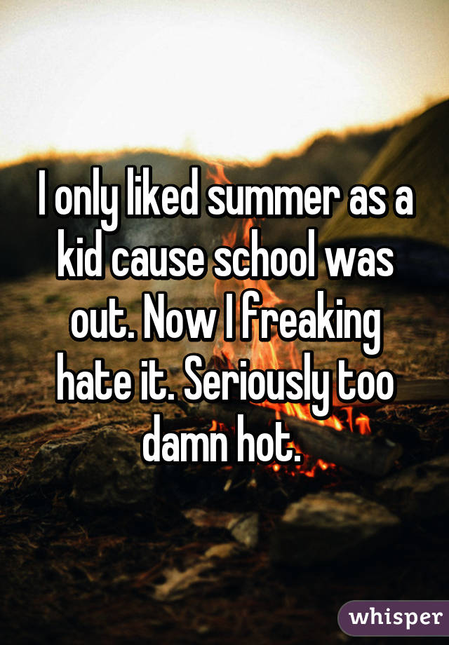 I only liked summer as a kid cause school was out. Now I freaking hate it. Seriously too damn hot. 