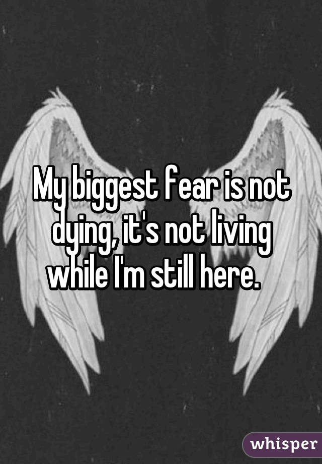 My biggest fear is not dying, it's not living while I'm still here.   