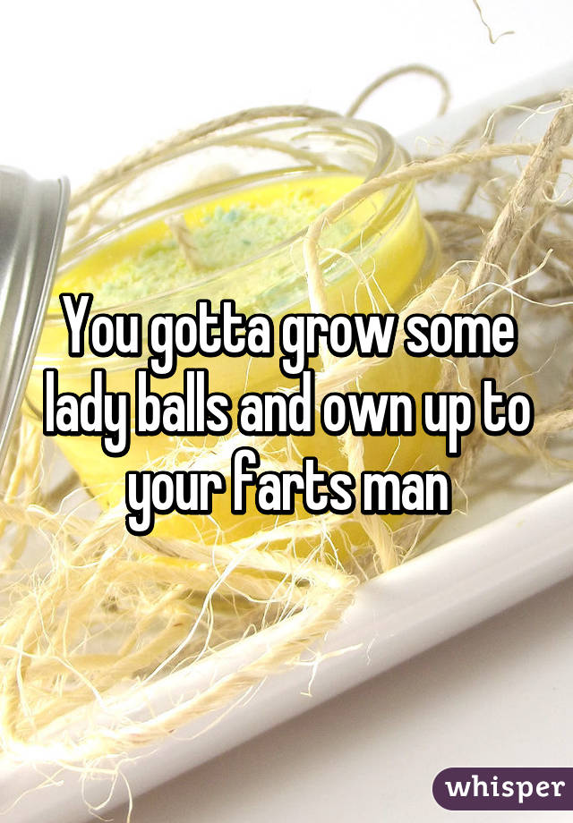 You gotta grow some lady balls and own up to your farts man