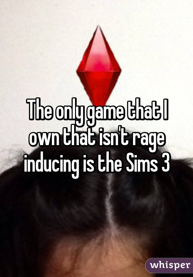 The only game that I own that isn't rage inducing is the Sims 3