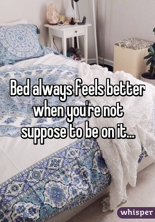 Bed always feels better when you're not suppose to be on it...