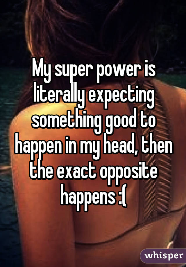 My super power is literally expecting something good to happen in my head, then the exact opposite happens :(