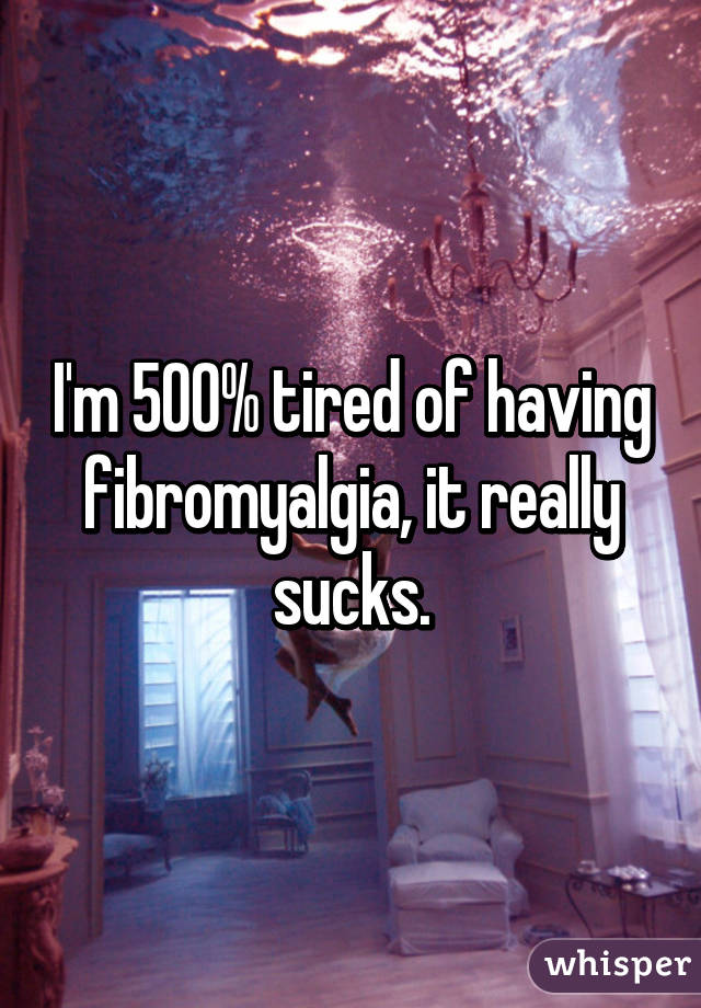 I'm 500% tired of having fibromyalgia, it really sucks.