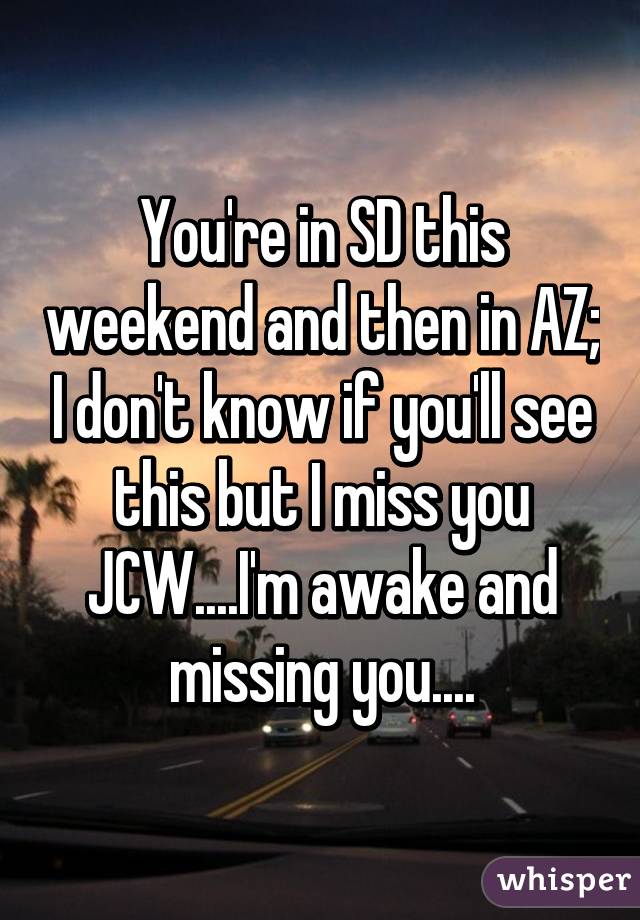 You're in SD this weekend and then in AZ; I don't know if you'll see this but I miss you JCW....I'm awake and missing you....