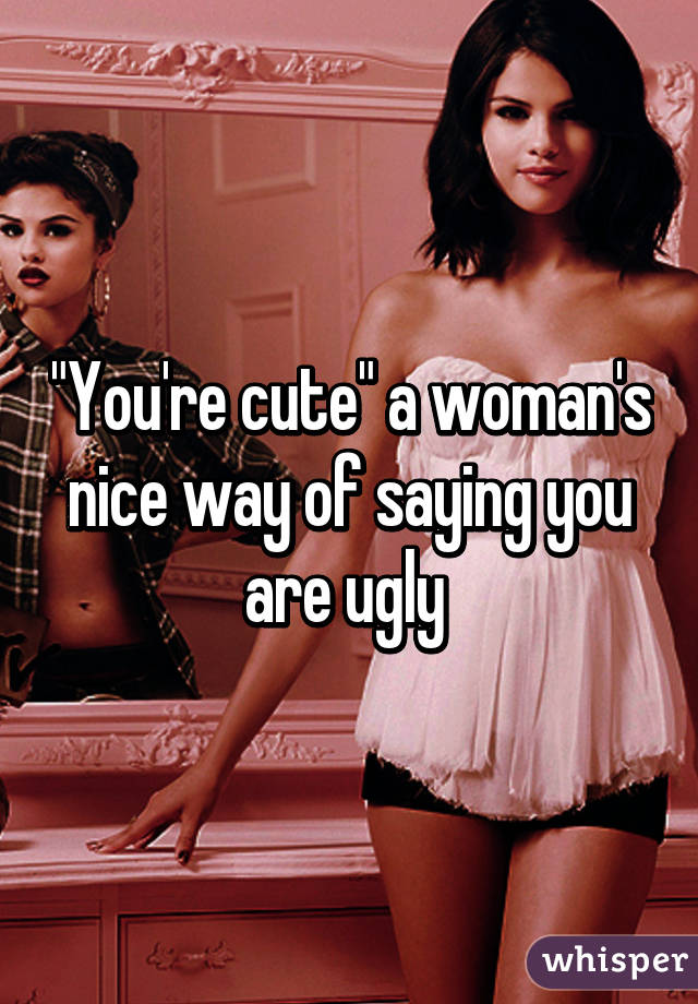 "You're cute" a woman's nice way of saying you are ugly 