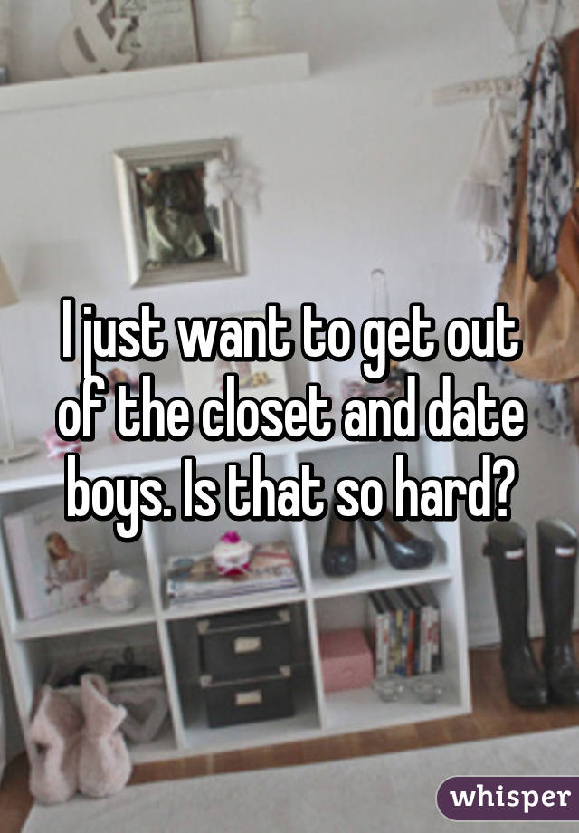 I just want to get out of the closet and date boys. Is that so hard?