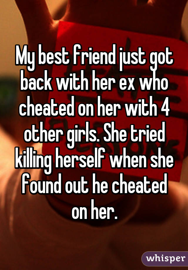 My best friend just got back with her ex who cheated on her with 4 other girls. She tried killing herself when she found out he cheated on her.