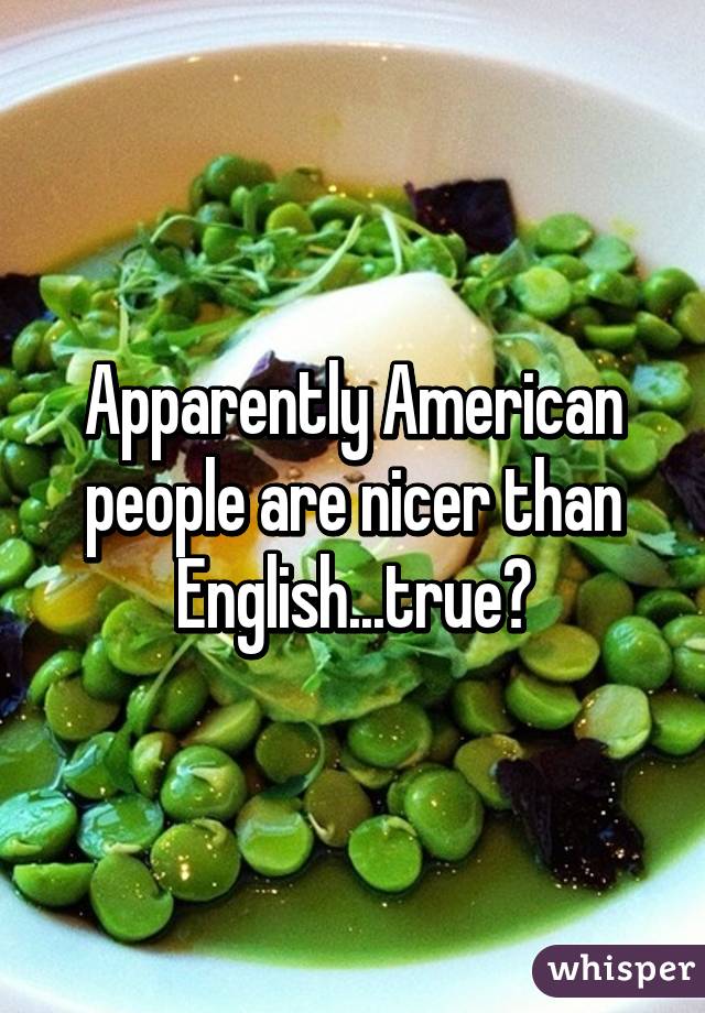 Apparently American people are nicer than English...true?