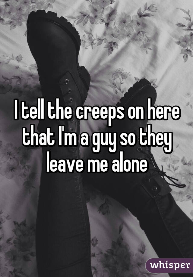 I tell the creeps on here that I'm a guy so they leave me alone