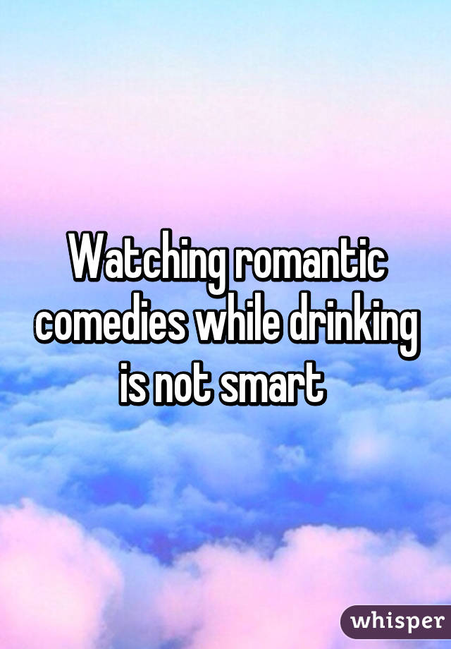 Watching romantic comedies while drinking is not smart 