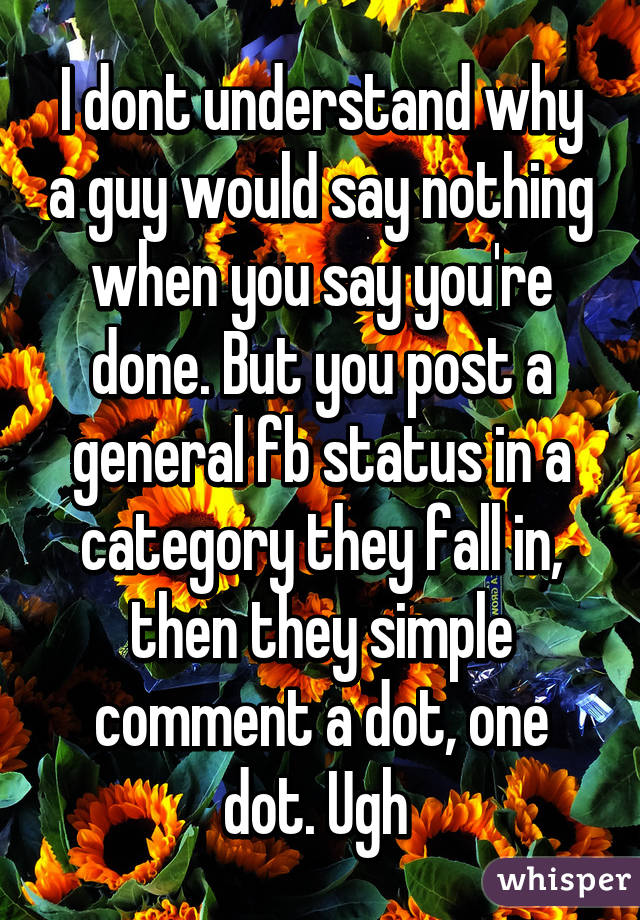 I dont understand why a guy would say nothing when you say you're done. But you post a general fb status in a category they fall in, then they simple comment a dot, one dot. Ugh 