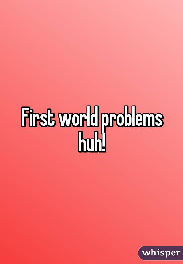 First world problems huh!