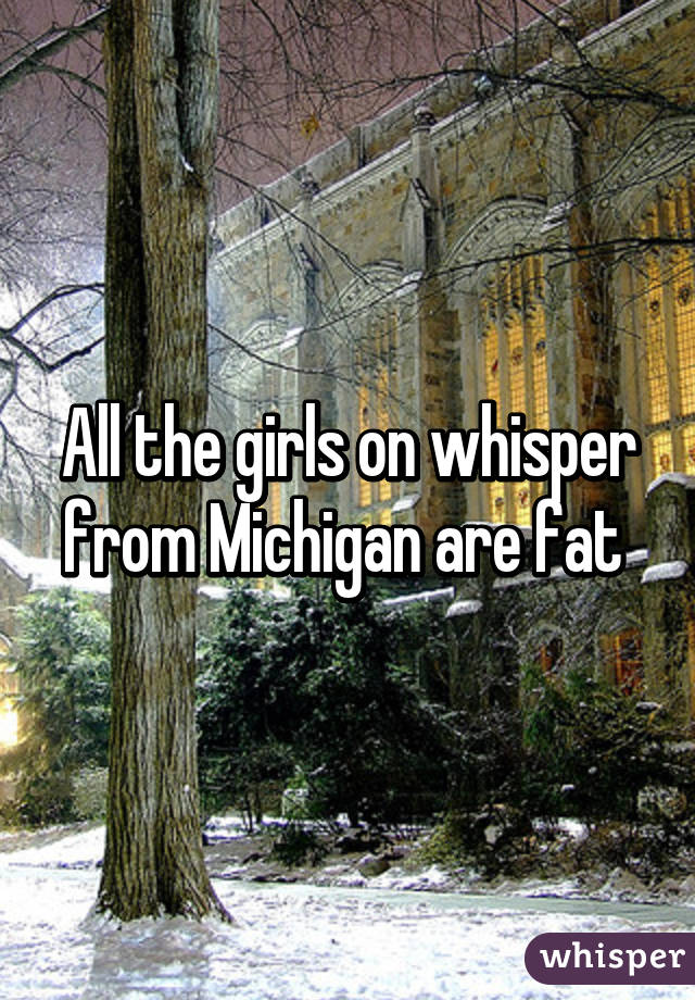 All the girls on whisper from Michigan are fat 