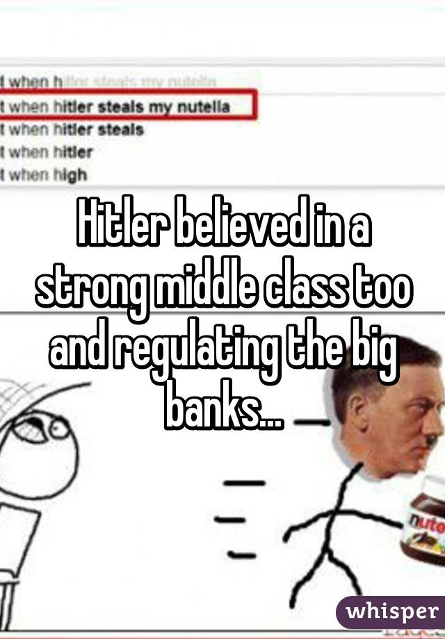 Hitler believed in a strong middle class too and regulating the big banks...