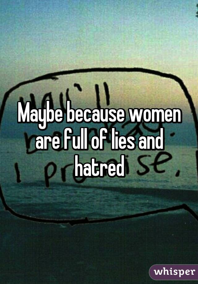 Maybe because women are full of lies and hatred