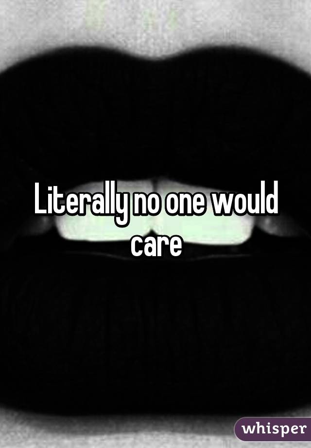 Literally no one would care