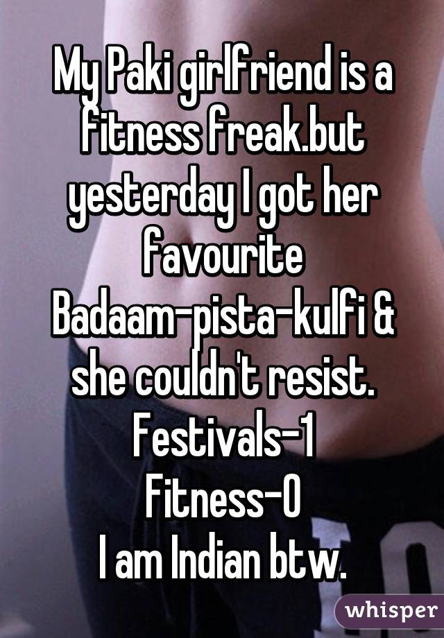 My Paki girlfriend is a fitness freak.but yesterday I got her favourite Badaam-pista-kulfi & she couldn't resist.
Festivals-1
Fitness-0
I am Indian btw.