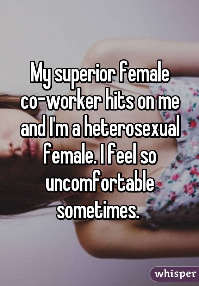 My superior female co-worker hits on me and I'm a heterosexual female. I feel so uncomfortable sometimes. 