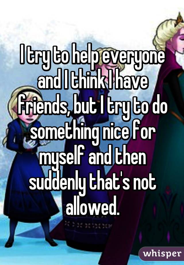 I try to help everyone and I think I have friends, but I try to do something nice for myself and then suddenly that's not allowed.