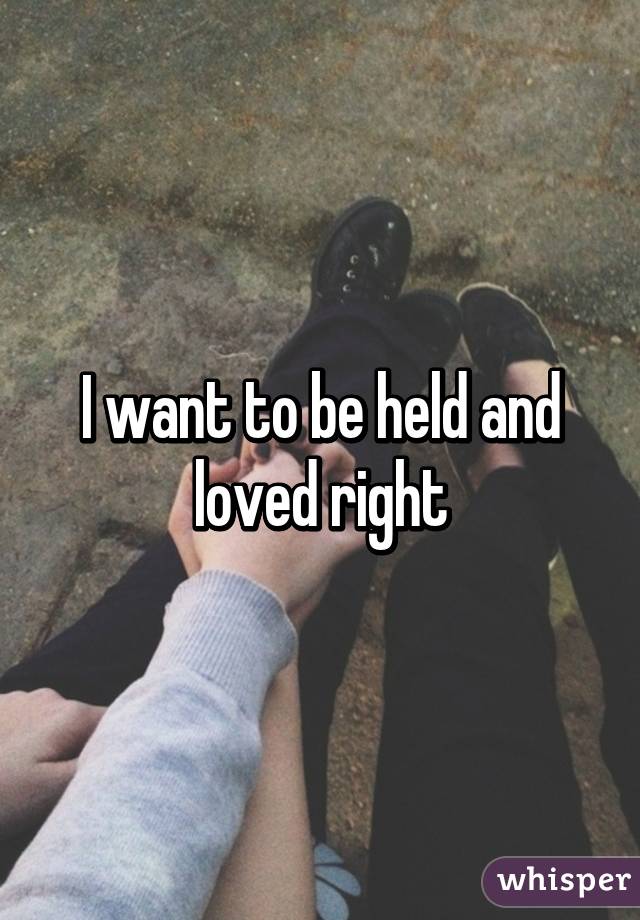 I want to be held and loved right