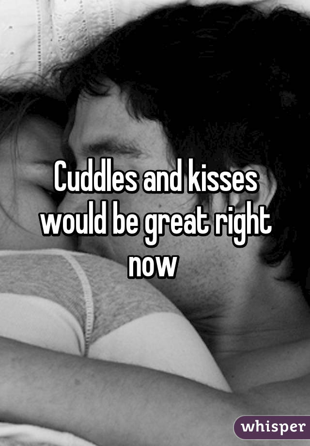 Cuddles and kisses would be great right now 