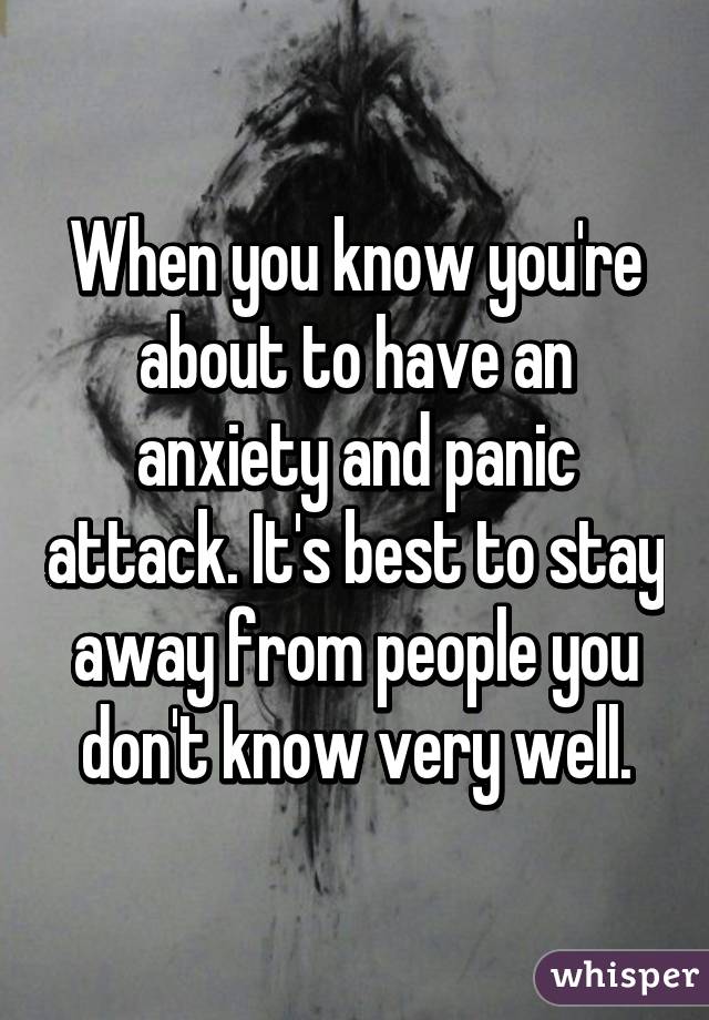 When you know you're about to have an anxiety and panic attack. It's best to stay away from people you don't know very well.