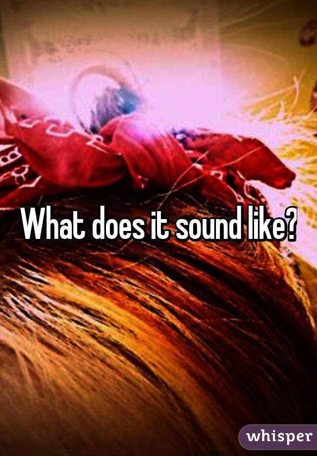 What does it sound like?