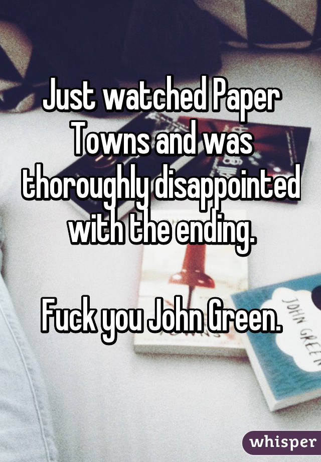 Just watched Paper Towns and was thoroughly disappointed with the ending.

Fuck you John Green.
