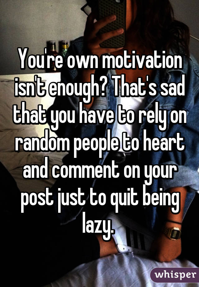 You're own motivation isn't enough? That's sad that you have to rely on random people to heart and comment on your post just to quit being lazy. 